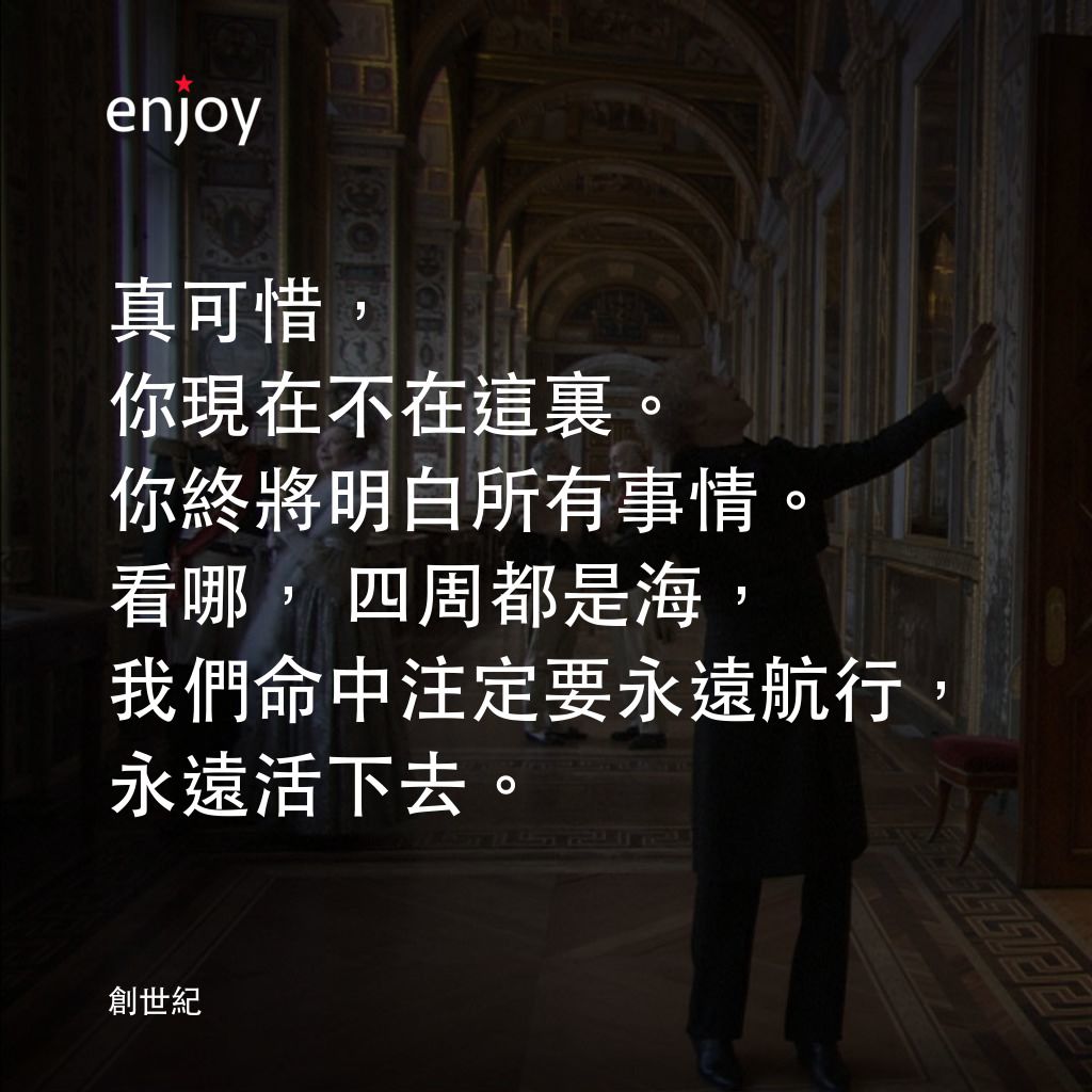 創世紀電影對白：真可惜，你現在不在這裏。你終將明白所有事情。看哪，四周都是海，我們命中注定要永遠航行，永遠活下去。