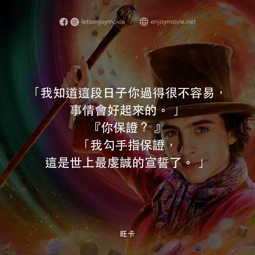 旺卡電影對白：「我知道這段日子你過得很不容易，事情會好起來的。」
『你保證？』
「我勾手指保證，這是世上最虔誠的宣誓了。」