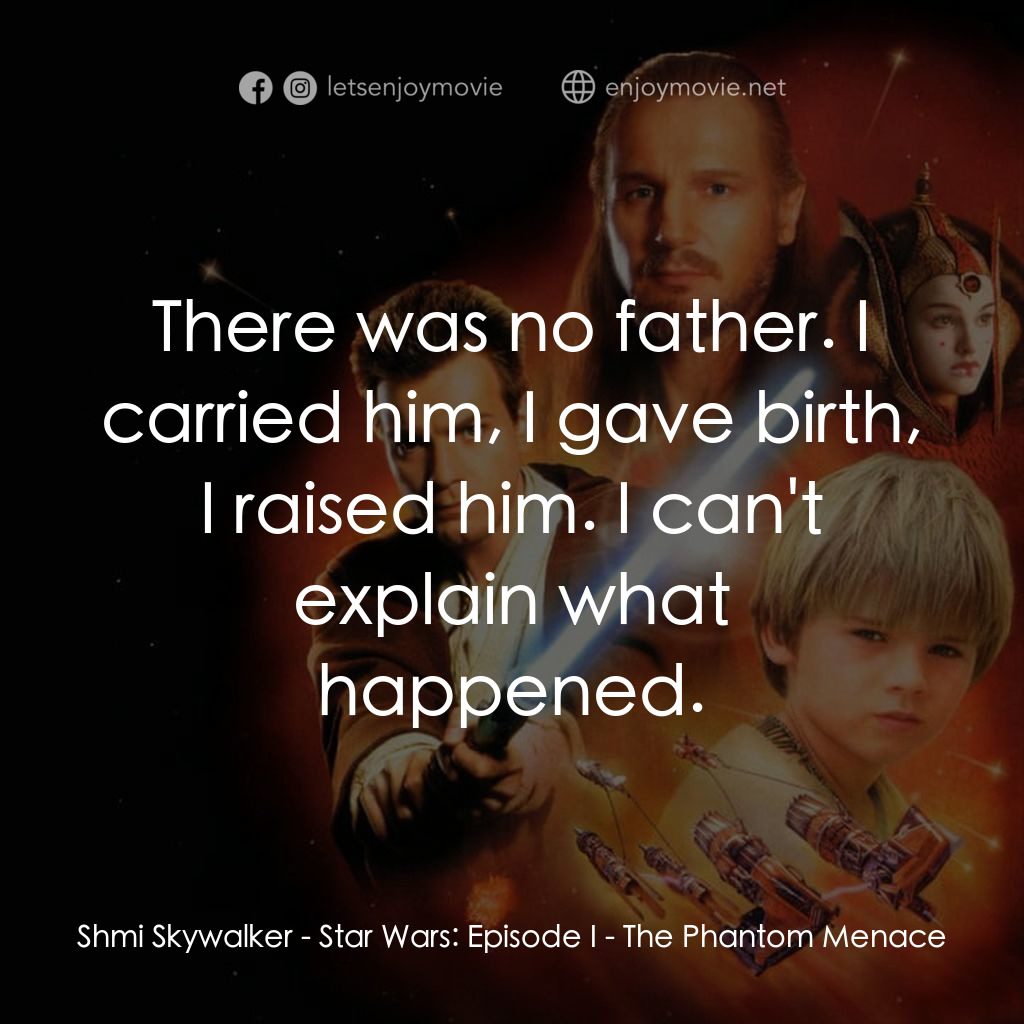星球大戰前傳：魅影危機電影對白：Shmi Skywalker: There was no father. I carried him, I gave birth, I raised him. I
