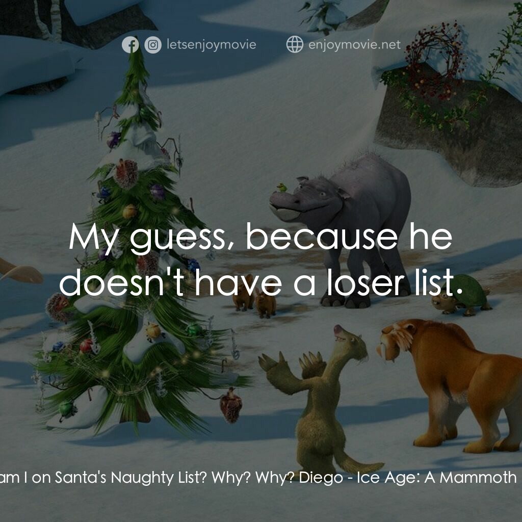 冰河世紀玩大聖誕節電影對白：Sid:  Why am I on Santa's Naughty List? Why? Why? Diego:  My guess, because he do