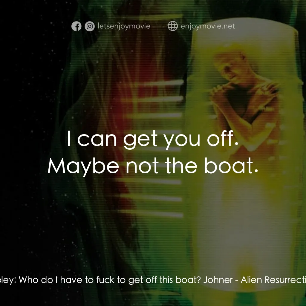 異形4：浴火重生電影對白：Ripley:  Who do I have to fuck to get off this boat? Johner:  I can get you off. 