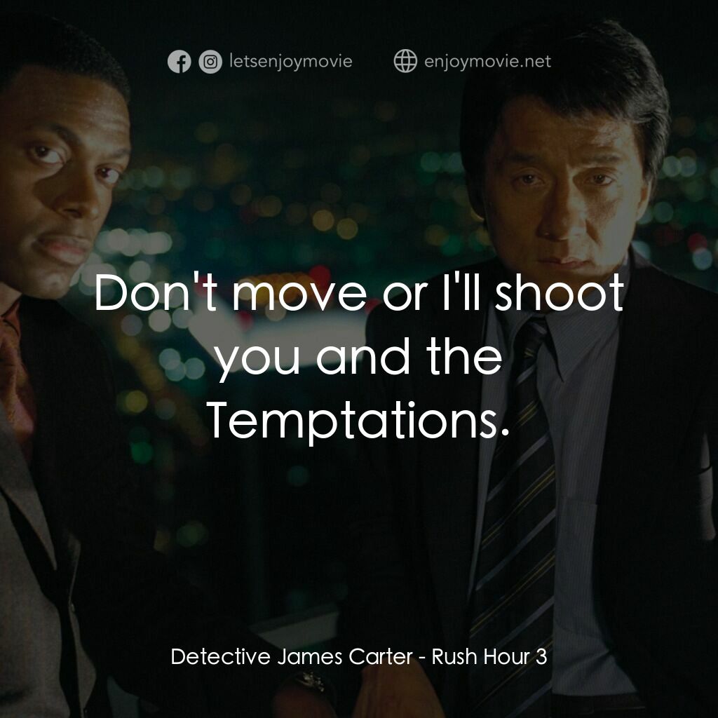 尖峰時刻 3電影對白：Detective James Carter:  Don't move or I'll shoot you and the Temptations.