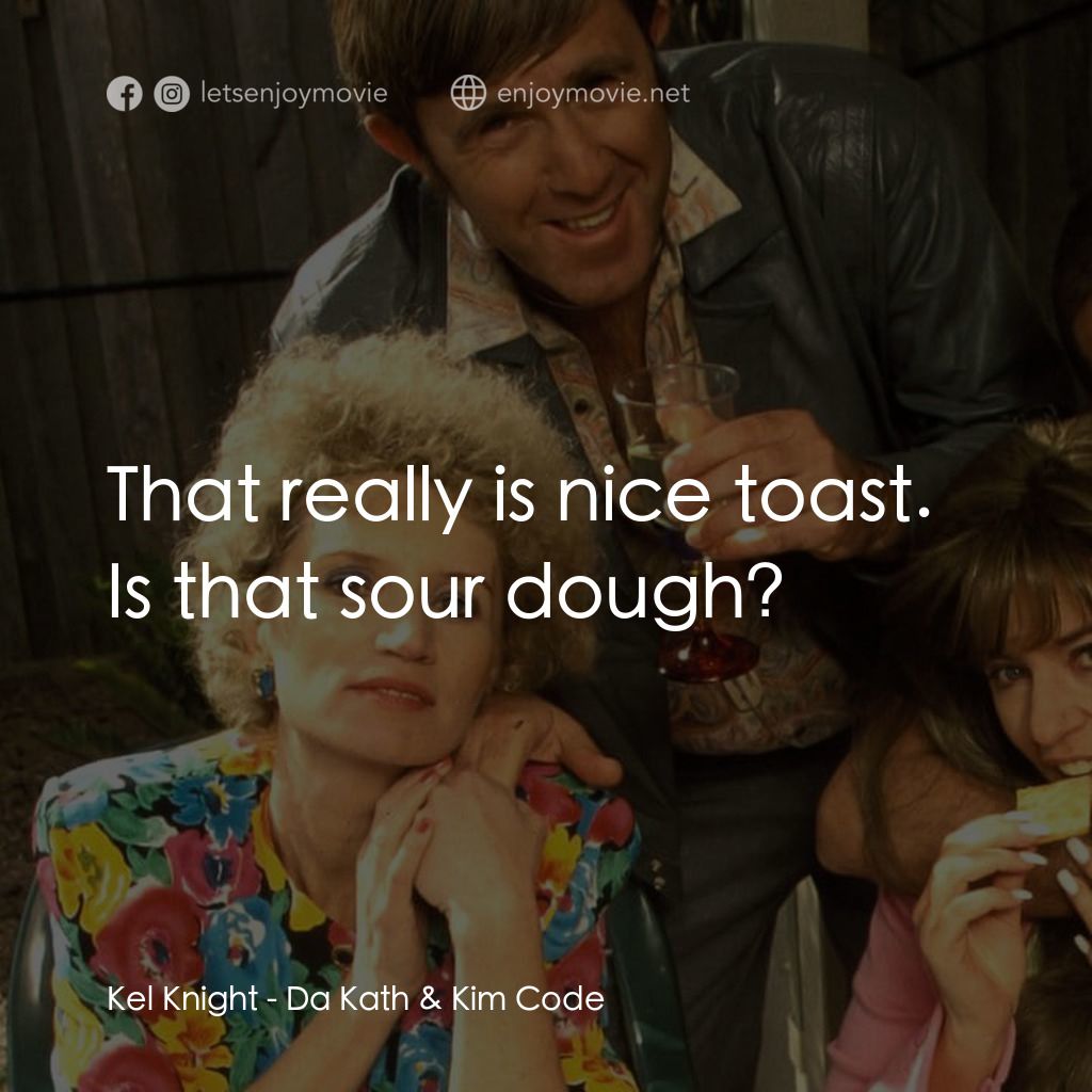 Da Kath & Kim Code電影對白：Kel Knight: That really is nice toast. Is that sour dough?