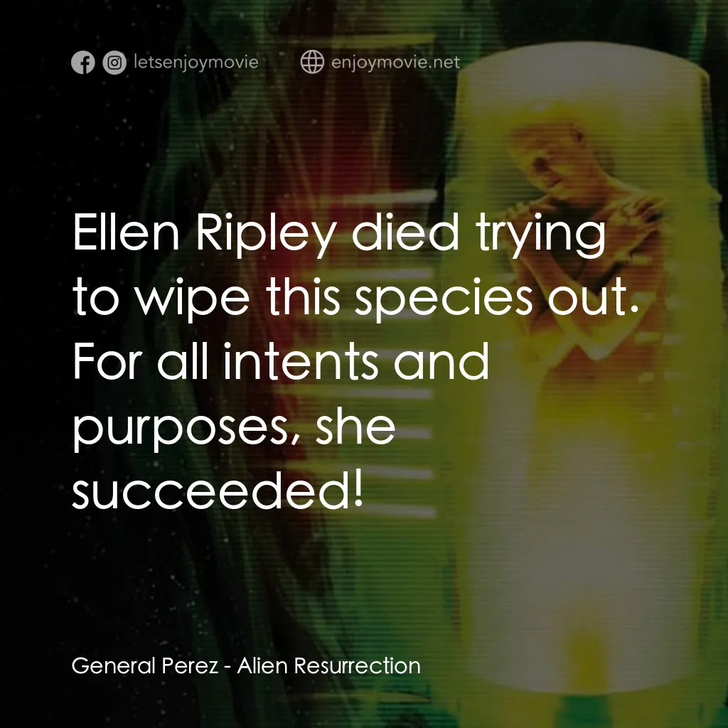異形4：浴火重生電影對白：General Perez: Ellen Ripley died trying to wipe this species out. For all intents