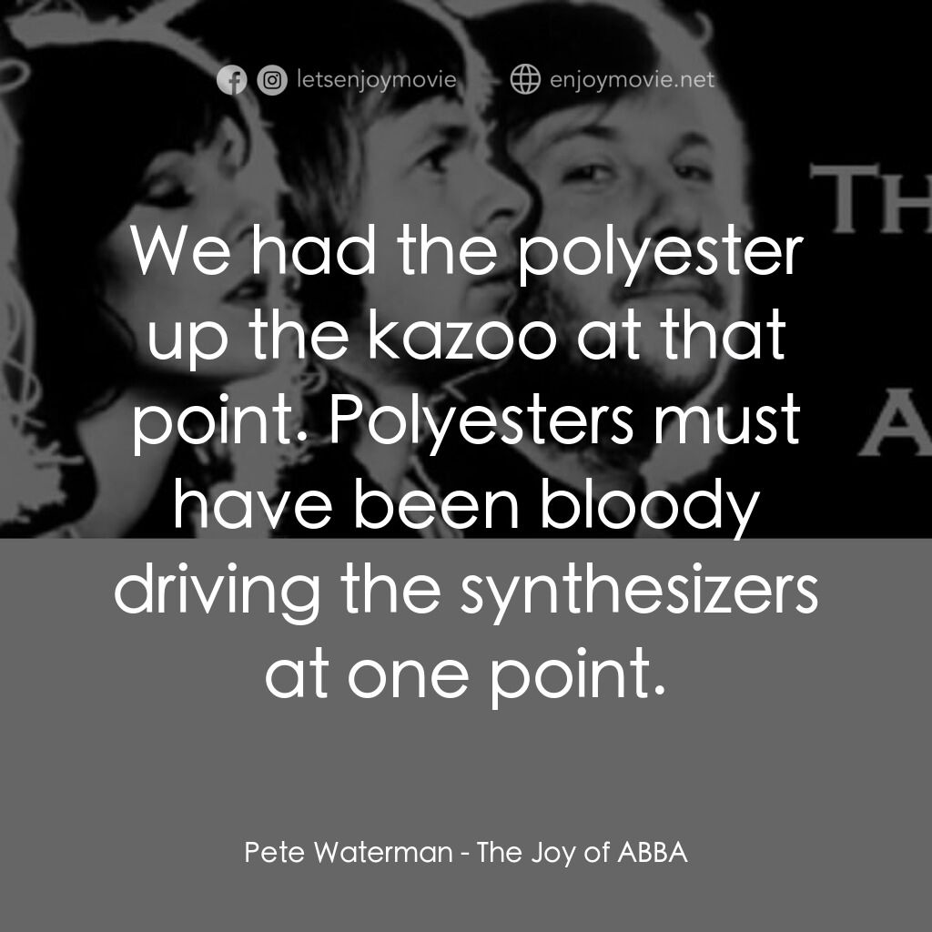 《The Joy of ABBA》經典台詞：Pete Waterman:  We had the polyester up the kazoo  ...