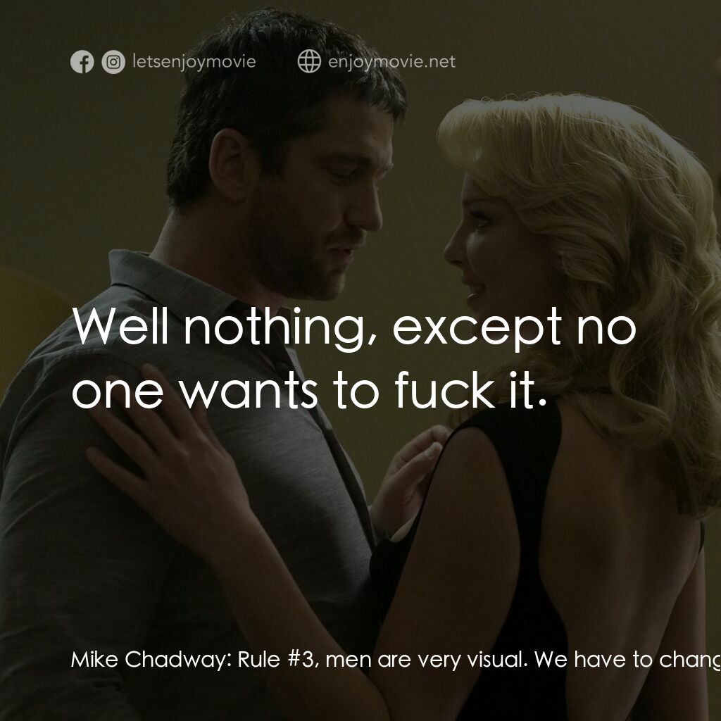 男女生了沒電影對白：Mike Chadway:  Rule #3, men are very visual. We have to change your look. Abby Ri