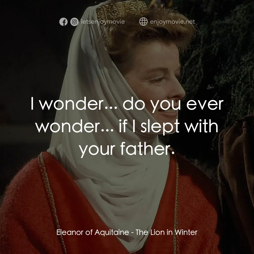 冬之獅電影對白：Eleanor of Aquitaine:  I wonder... do you ever wonder... if I slept with your fat