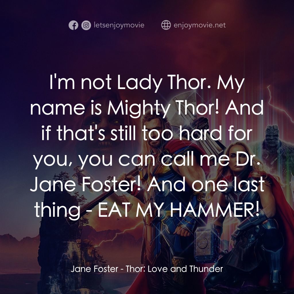 雷神索爾：愛與雷霆經典對白：Jane Foster: I'm not Lady Thor. My name is Mighty Thor! And if that's still too hard for you,