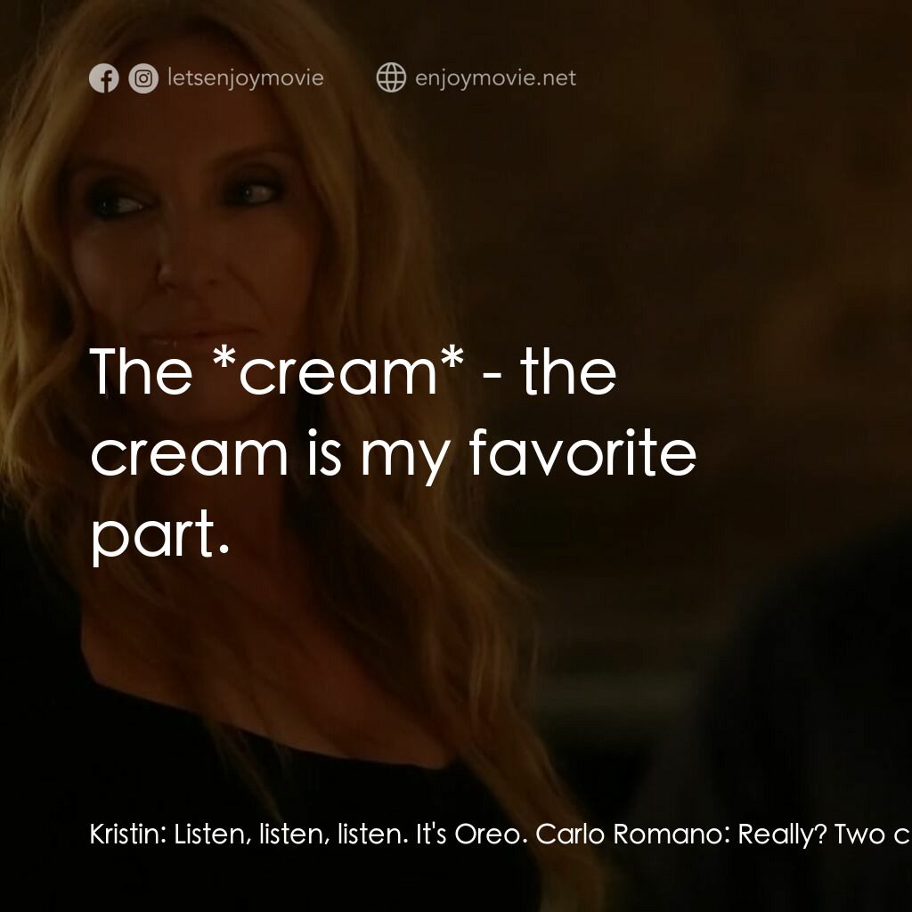 黑手黨老媽電影對白：Kristin:  Listen, listen, listen. It's Oreo. Carlo Romano:  Really? Two chocolate