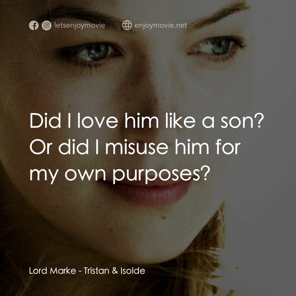 崔斯坦與伊索德電影對白：Lord Marke:  Did I love him like a son? Or did I misuse him for my own purposes?