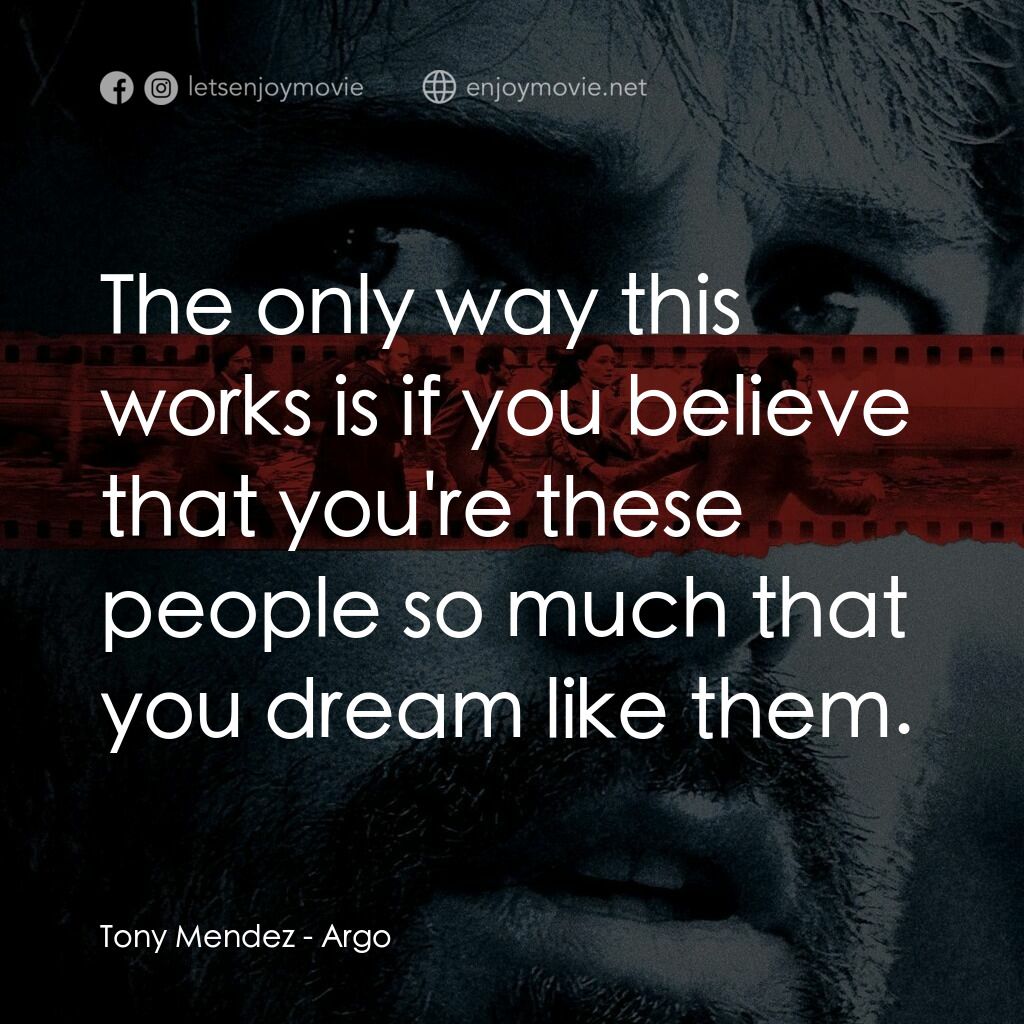 亞果出任務電影對白：Tony Mendez:  The only way this works is if you believe that you're these people 
