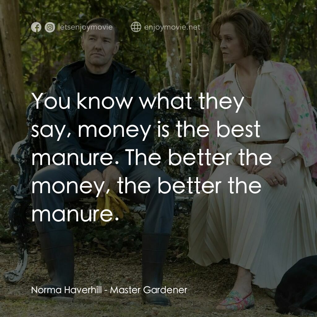 園藝大師電影對白：Norma Haverhill:  You know what they say, money is the best manure. The better th
