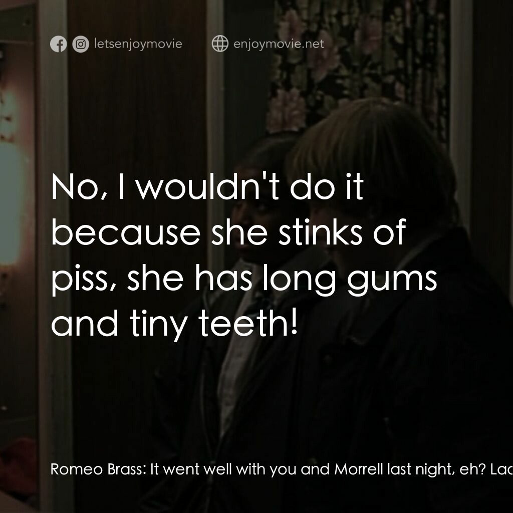 羅密歐·布拉斯的房間電影對白：Romeo Brass:  It went well with you and Morrell last night, eh? Ladine Brass:  No