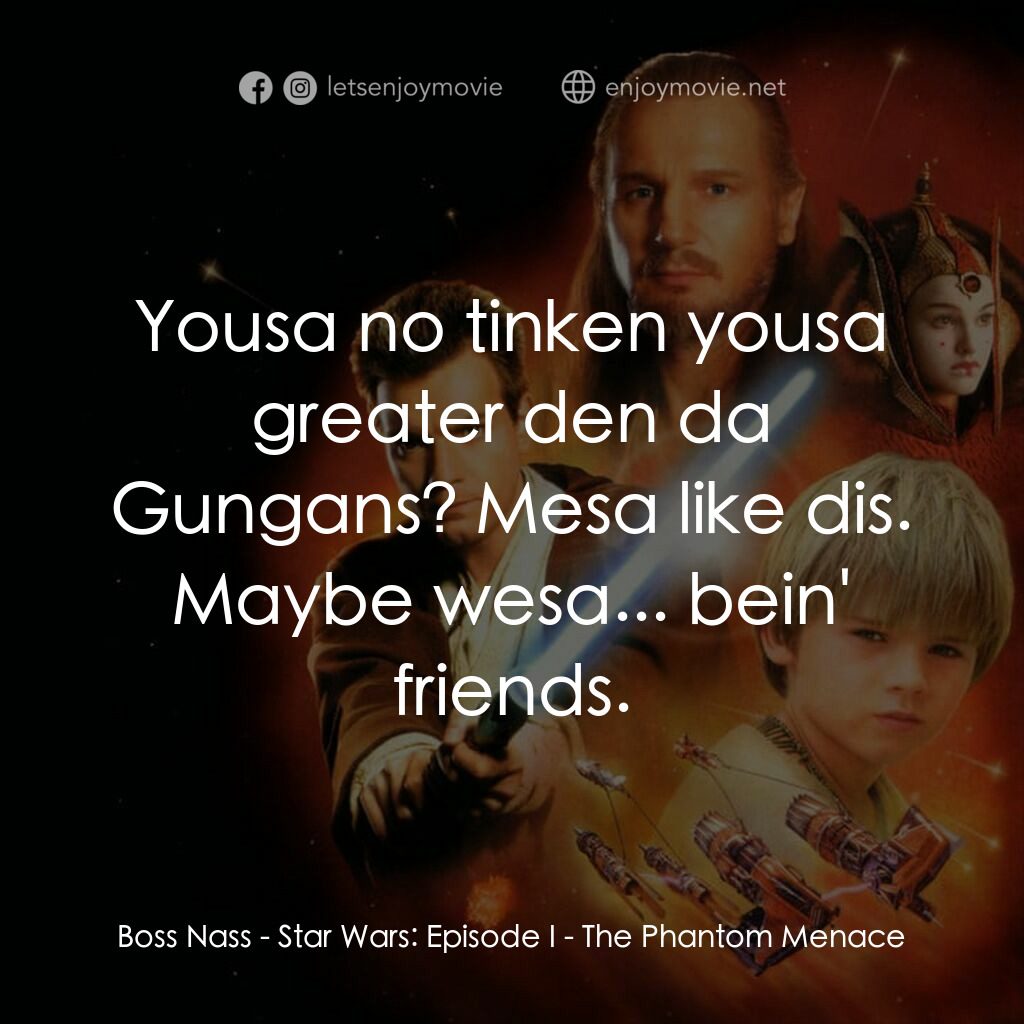 星球大戰前傳：魅影危機電影對白：Boss Nass:  Yousa no tinken yousa greater den da Gungans? Mesa like dis. Maybe we