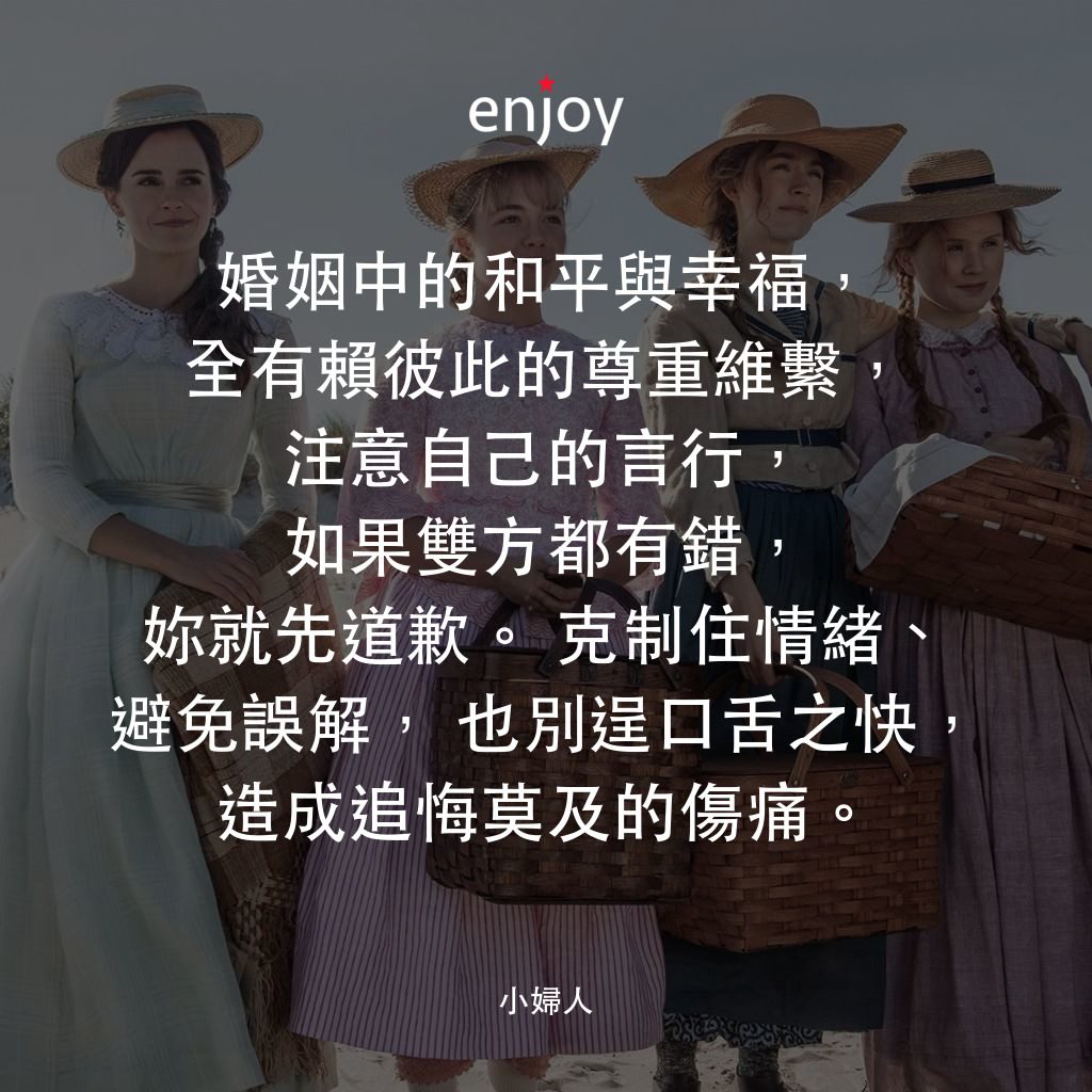 小婦人電影對白：婚姻中的和平與幸福，全有賴彼此的尊重維繫，注意自己的言行，如果雙方都有錯，妳就先道歉。克制住情緒、避免誤解，也別逞口舌之快，造成追悔莫及的傷痛。