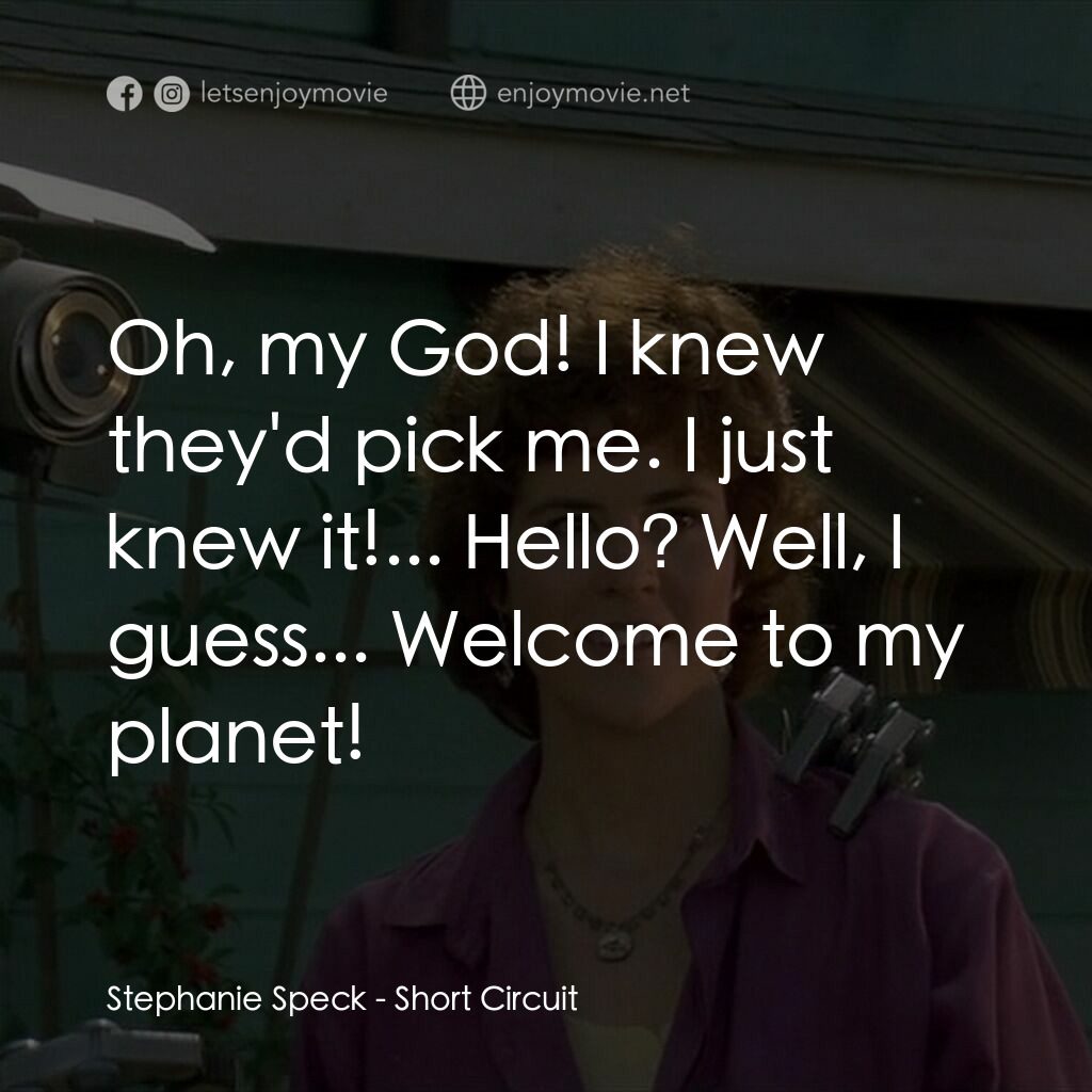 霹靂五號電影對白：Stephanie Speck:  Oh, my God! I knew they'd pick me. I just knew it!... Hello? We