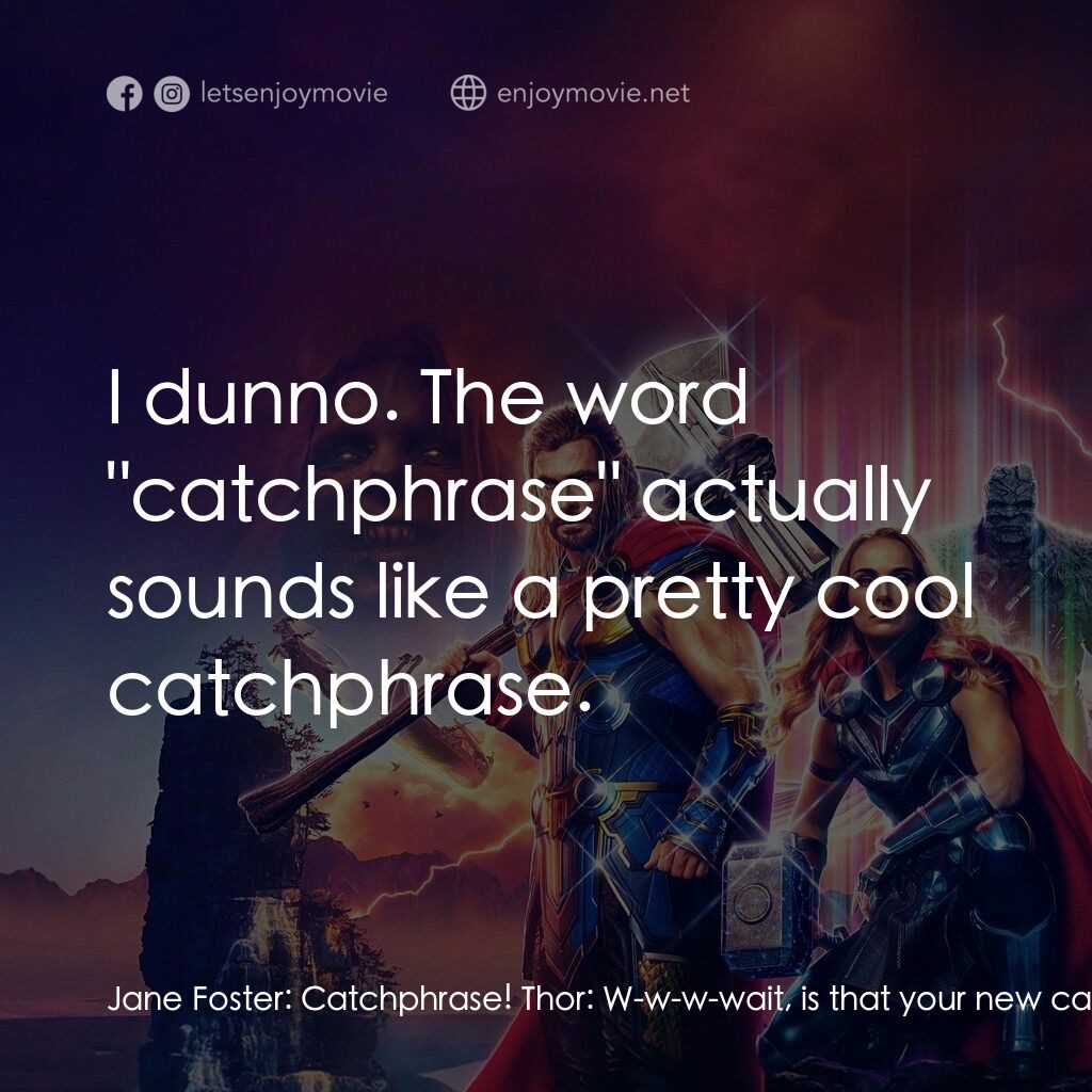 雷神索爾：愛與雷霆電影對白：Jane Foster:  Catchphrase! Thor:  W-w-w-wait, is that your new catchphrase? Korg: