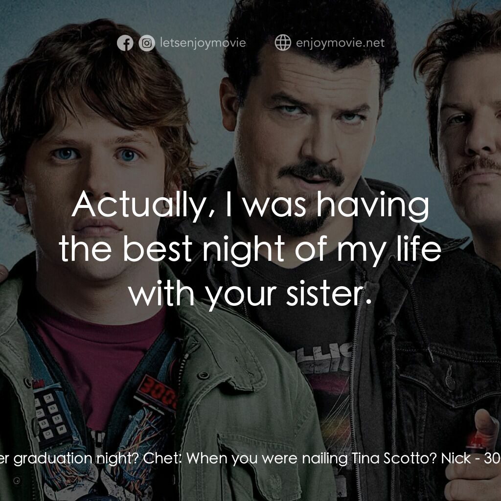 決戰 30 分電影對白：Nick:  Remember graduation night? Chet:  When you were nailing Tina Scotto? Nick: