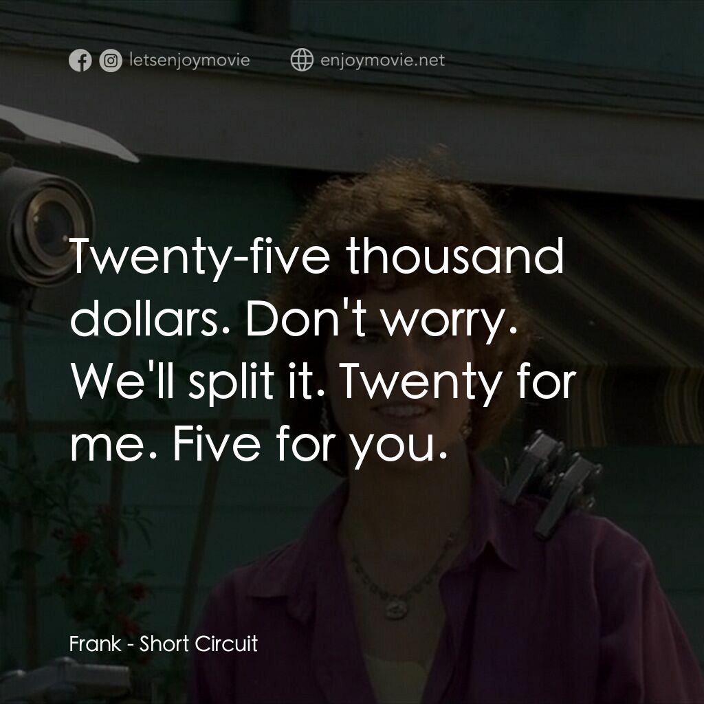 霹靂五號電影對白：Frank:  Twenty-five thousand dollars. Don't worry. We'll split it. Twenty for me.