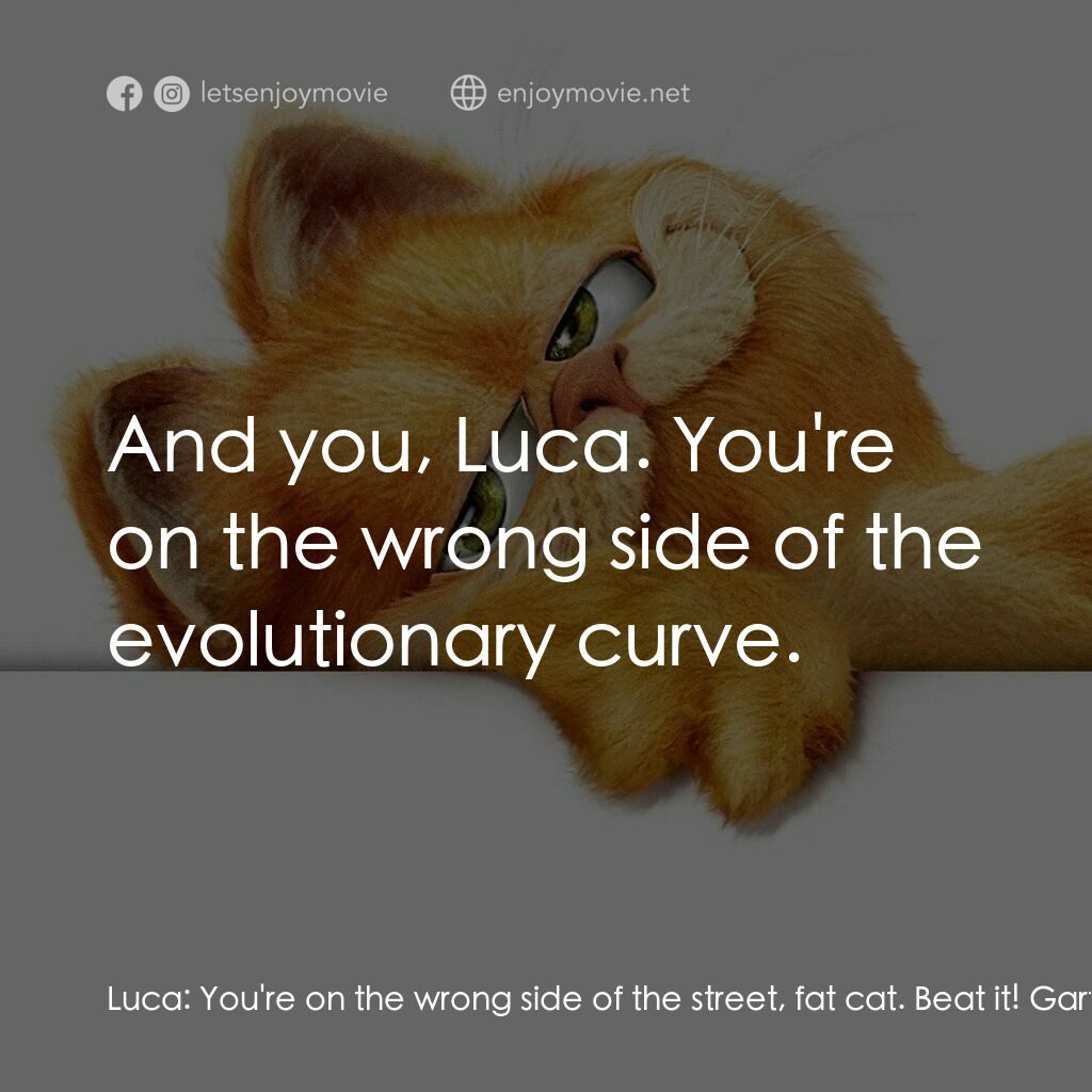 加菲貓電影對白：Luca:  You're on the wrong side of the street, fat cat. Beat it! Garfield:  And y