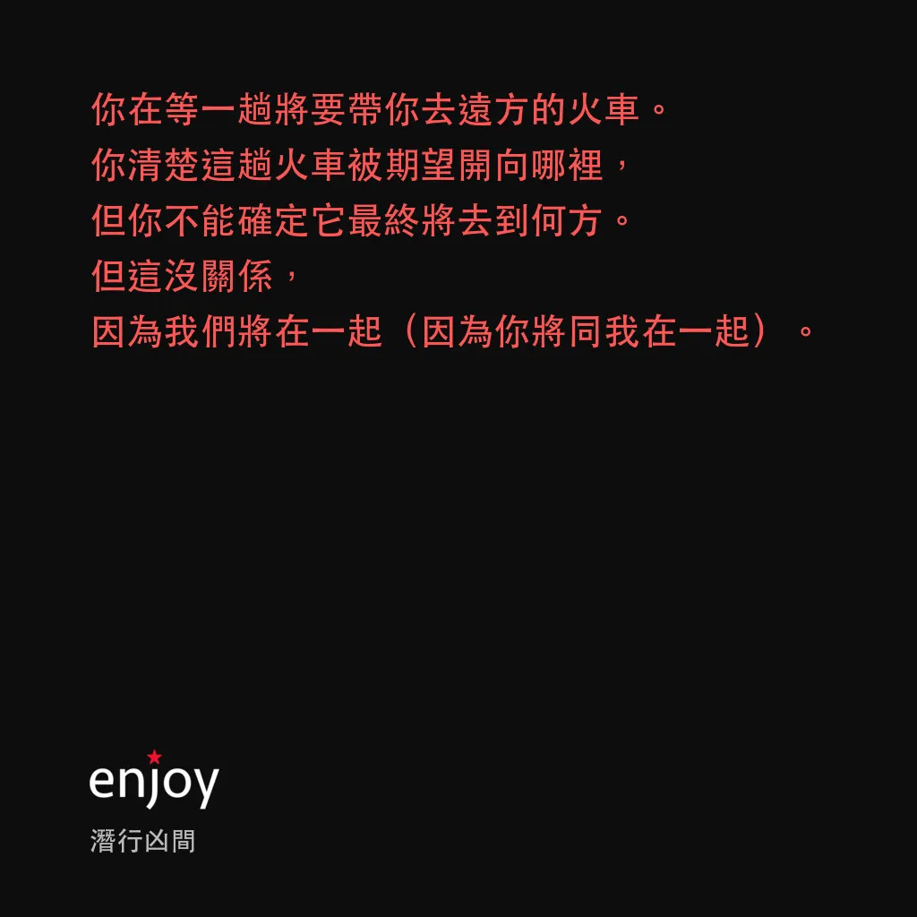 潛行凶間電影對白：你在等一趟將要帶你去遠方的火車。你清楚這趟火車被期望開向哪裡，但你不能確定它最終將去到何方。但這沒關係，因為我們將在一起（因為你將同我在一起）。