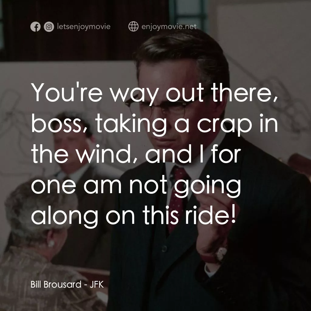 誰殺了甘迺迪電影對白：Bill Brousard: You're way out there, boss, taking a crap in the wind, and I for o
