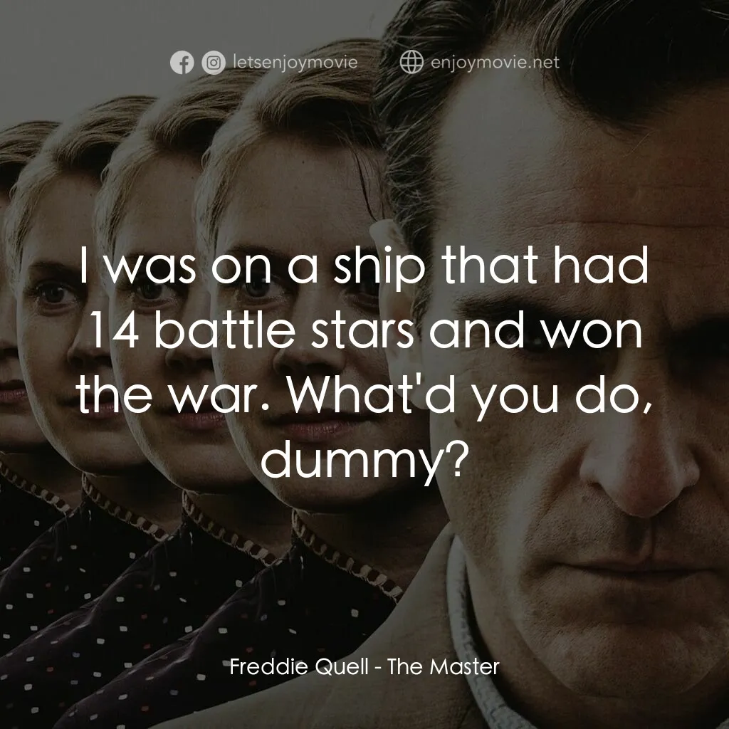 大師電影對白：Freddie Quell:  I was on a ship that had 14 battle stars and won the war. What'd 