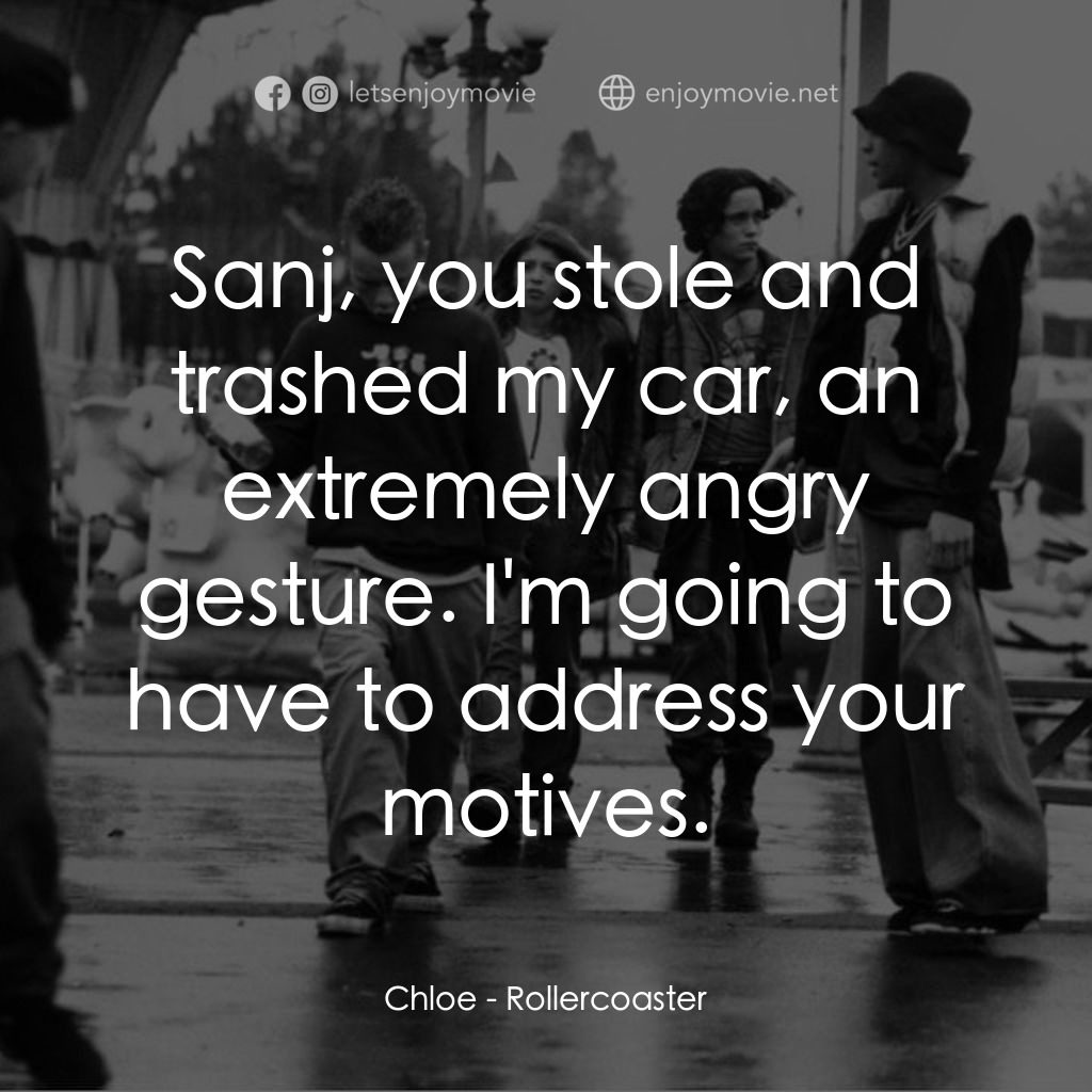 Rollercoaster電影對白：Chloe: Sanj, you stole and trashed my car, an extremely angry gesture. I'm going 
