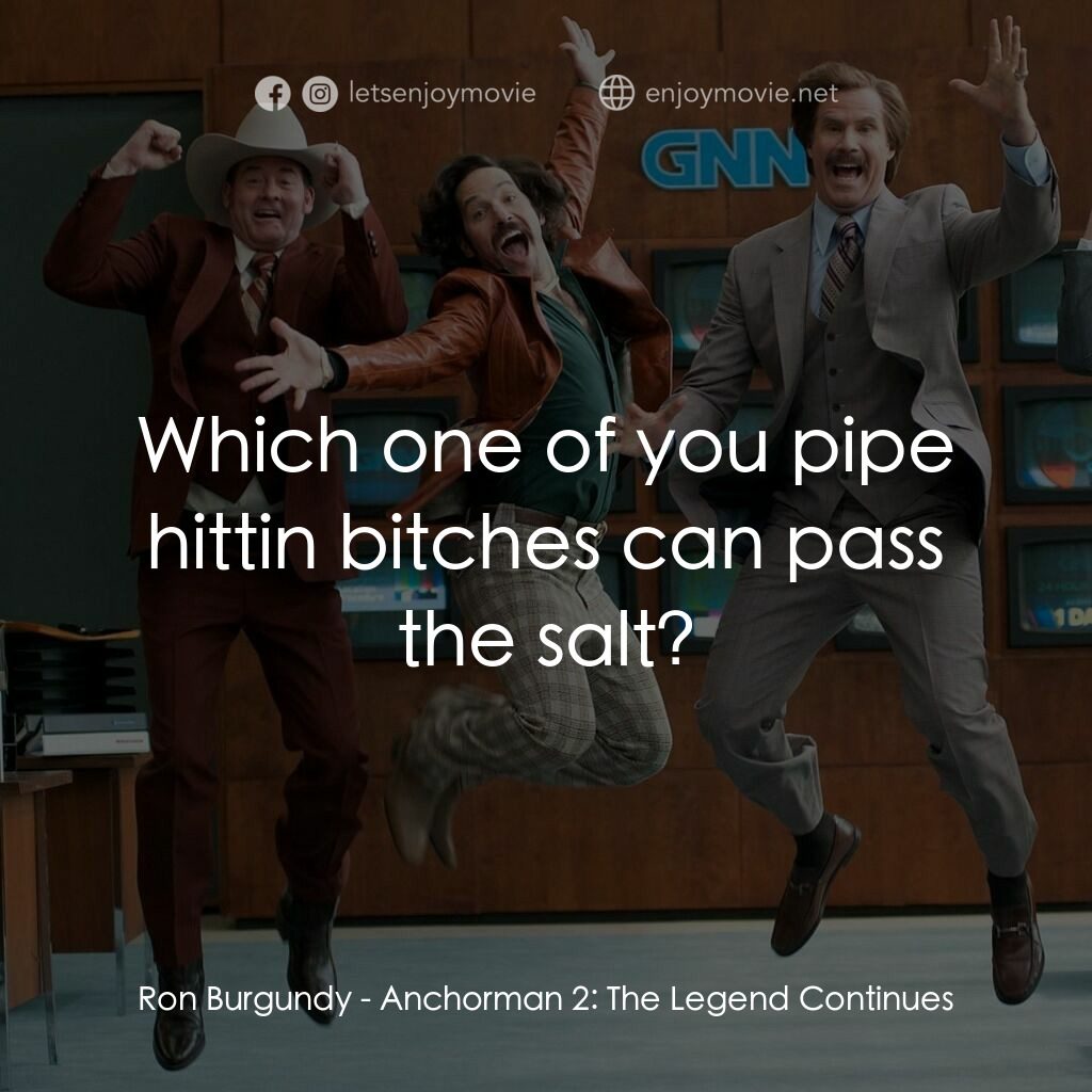 搶閘男主播 2：再起瘋雲電影對白：Ron Burgundy:  Which one of you pipe hittin bitches can pass the salt?