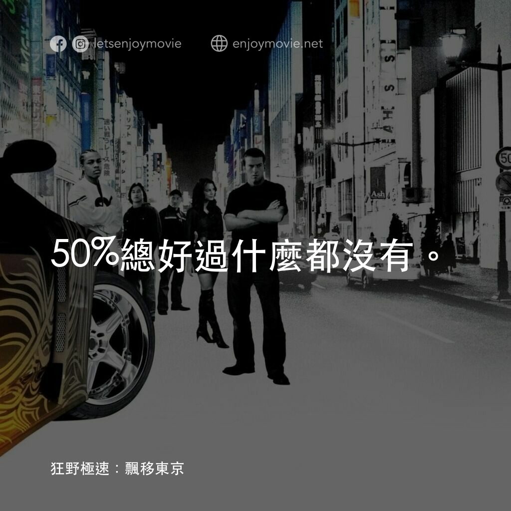 狂野極速：飄移東京電影對白：50%總好過什麼都沒有。
