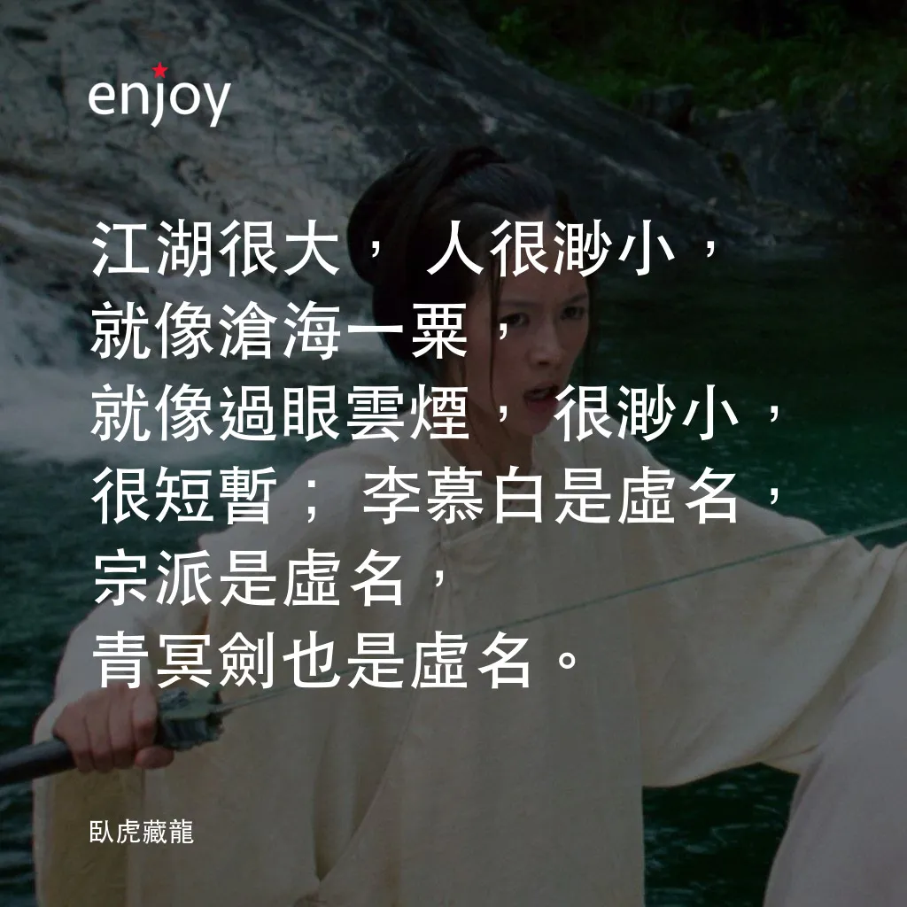 臥虎藏龍電影對白：江湖很大，人很渺小，就像滄海一粟，就像過眼雲煙，很渺小，很短暫；李慕白是虛名，宗派是虛名，青冥劍也是虛名。