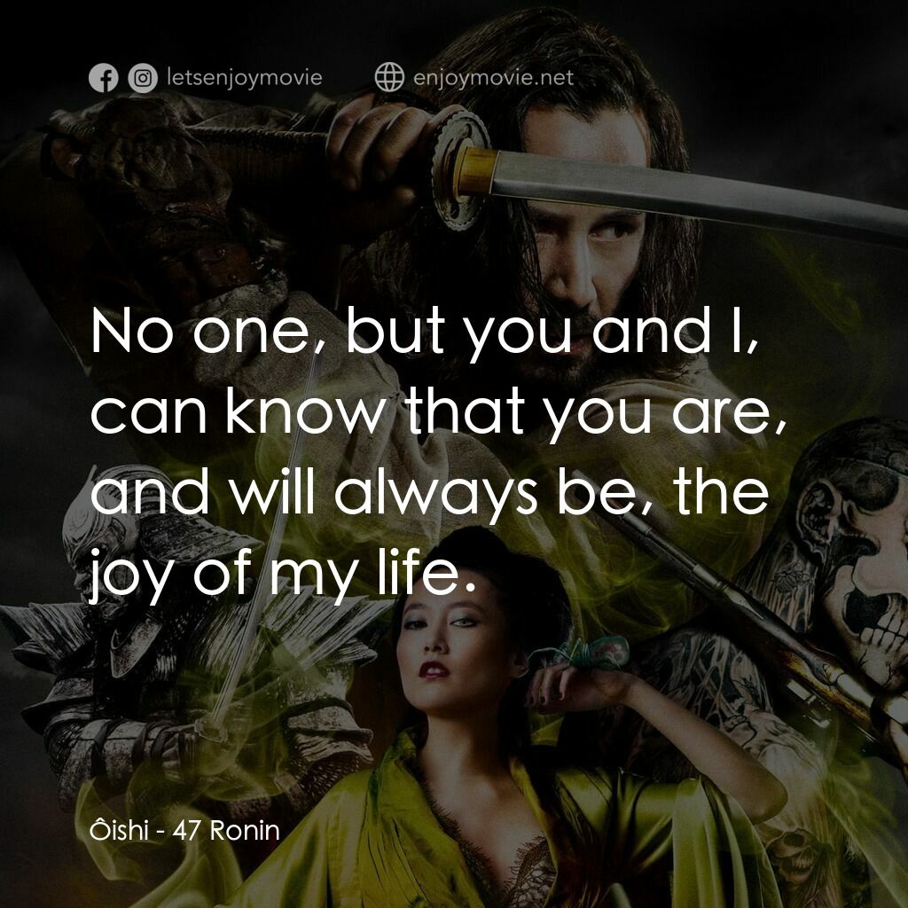 浪人47電影對白：Ôishi:  No one, but you and I, can know that you are, and will always be, the joy