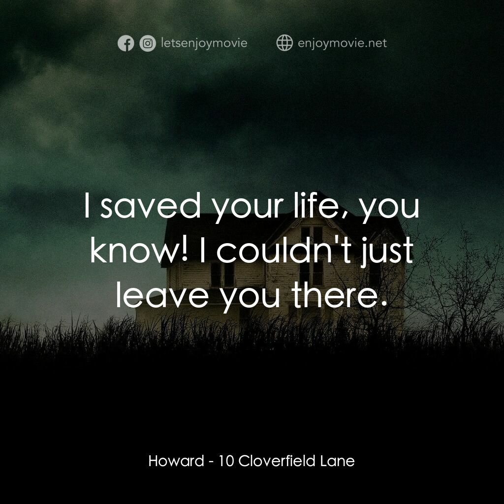 末世街10號電影對白：Howard:  I saved your life, you know! I couldn't just leave you there.