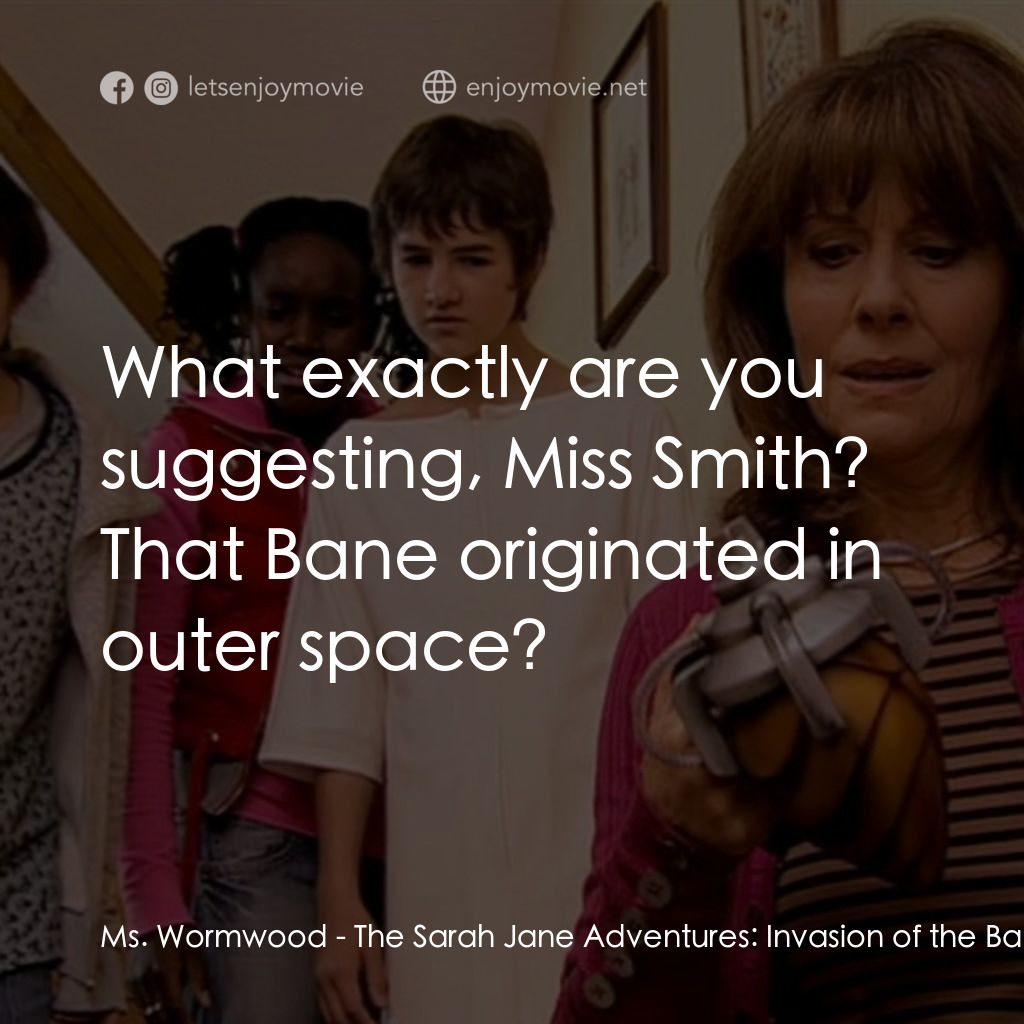 《The Sarah Jane Adventures: Invasion of the Bane》經典台詞：Ms. Wormwood: What exactly are you suggesting, Mis ...