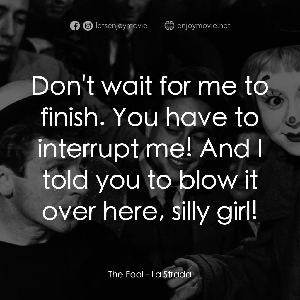 大路電影對白：The Fool: Don't wait for me to finish. You have to interrupt me! And I told you t