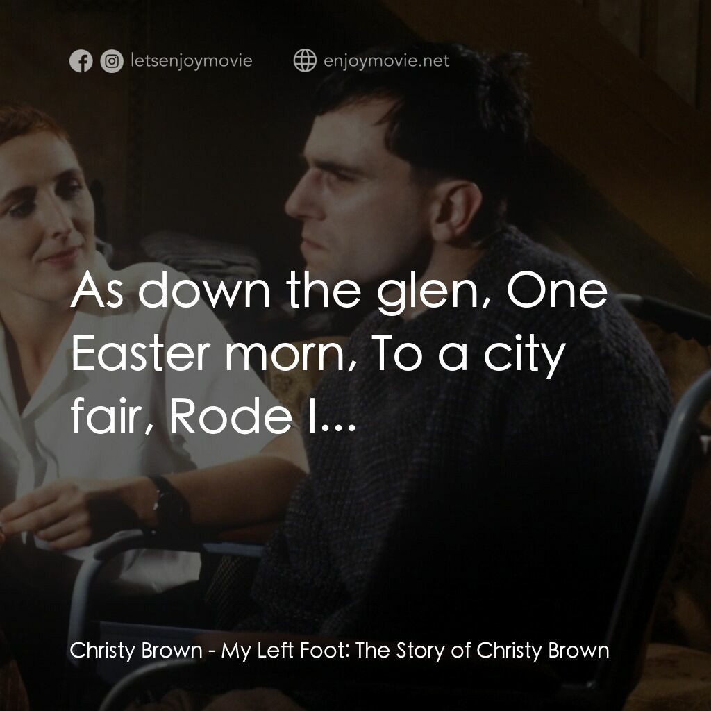 無悔今生電影對白：Christy Brown:  As down the glen, One Easter morn, To a city fair, Rode I...