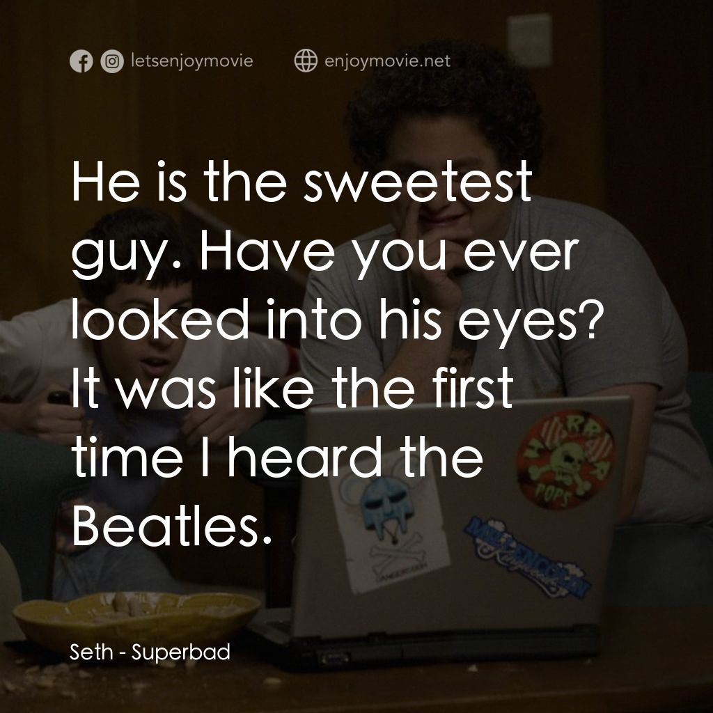 男孩我最壞 電影對白：Seth: He is the sweetest guy. Have you ever looked into his eyes? It was like the