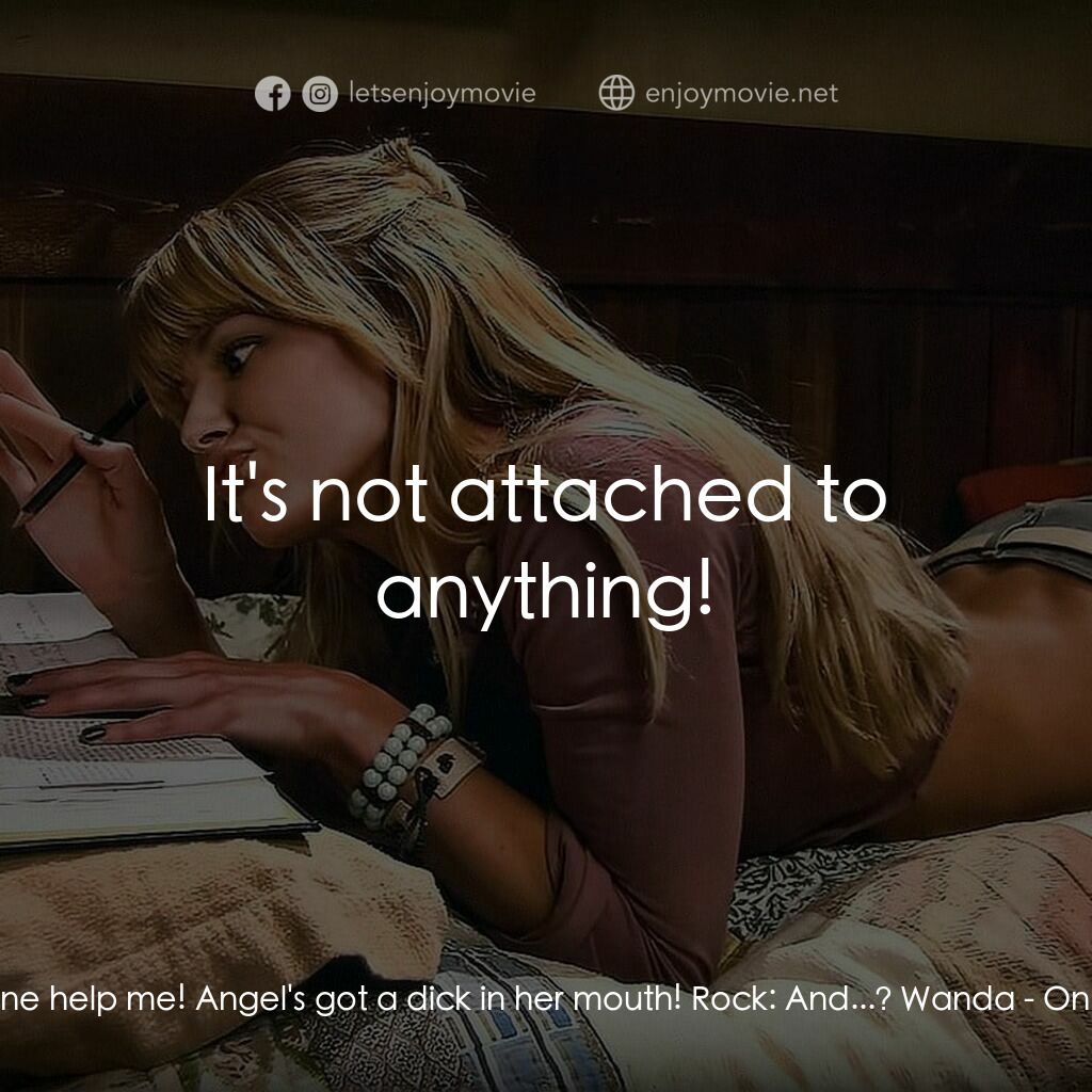 One-Eyed Monster電影對白：Wanda:  Someone help me! Angel's got a dick in her mouth! Rock:  And...? Wanda:  