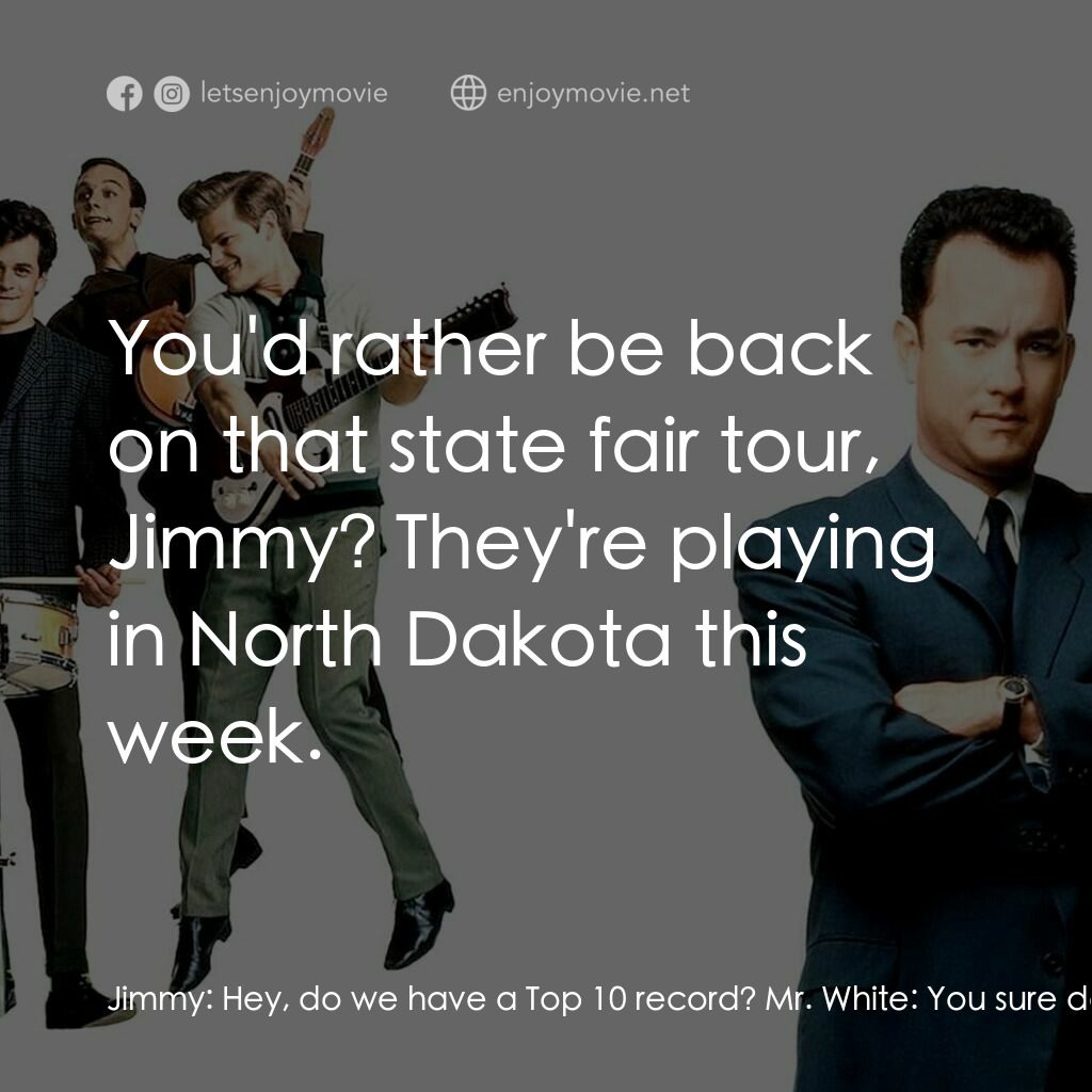 那一天傳奇電影對白：Jimmy:  Hey, do we have a Top 10 record? Mr. White:  You sure do. Jimmy:  Well, t