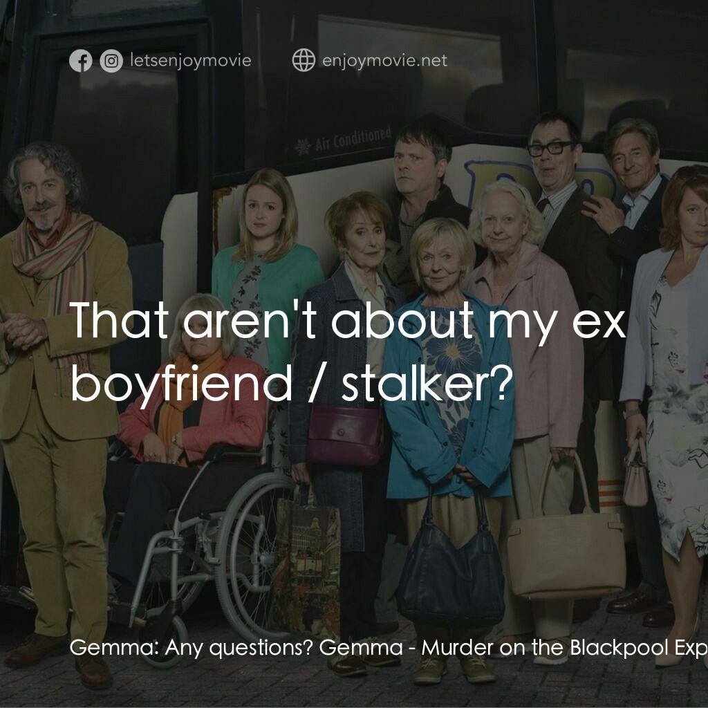 Murder on the Blackpool Express電影對白：Gemma:  Any questions? Gemma:  That aren't about my ex boyfriend / stalker?