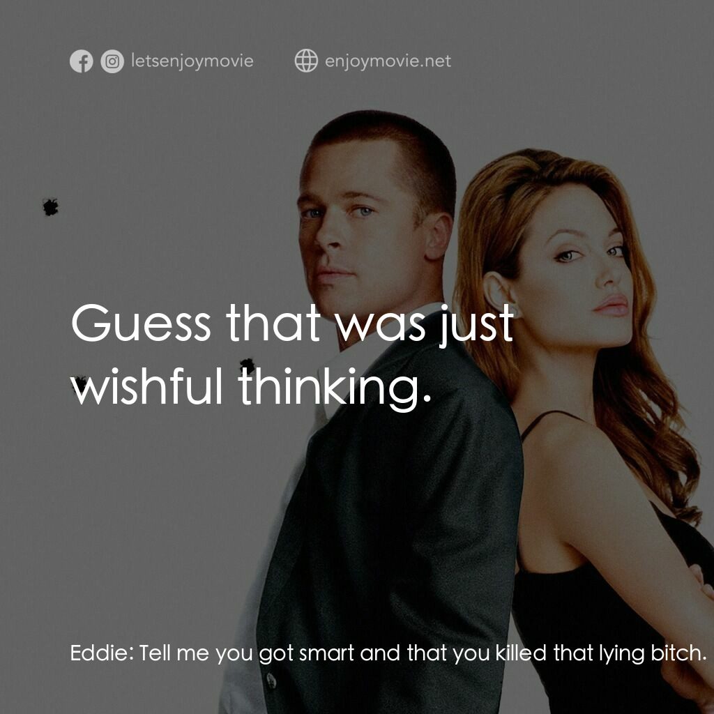 史密夫決戰史密妻電影對白：Eddie:  Tell me you got smart and that you killed that lying bitch. Jane Smith:  