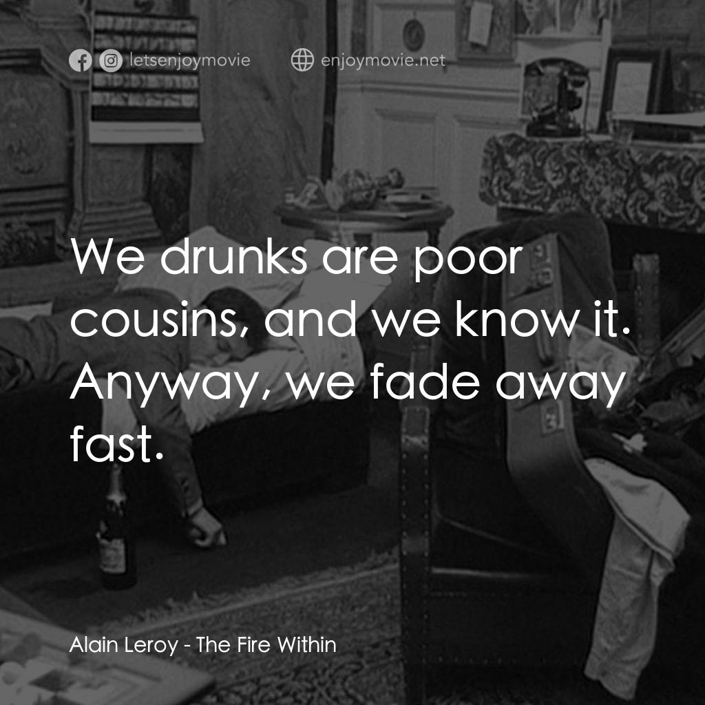 鬼火電影對白：Alain Leroy: We drunks are poor cousins, and we know it. Anyway, we fade away fas