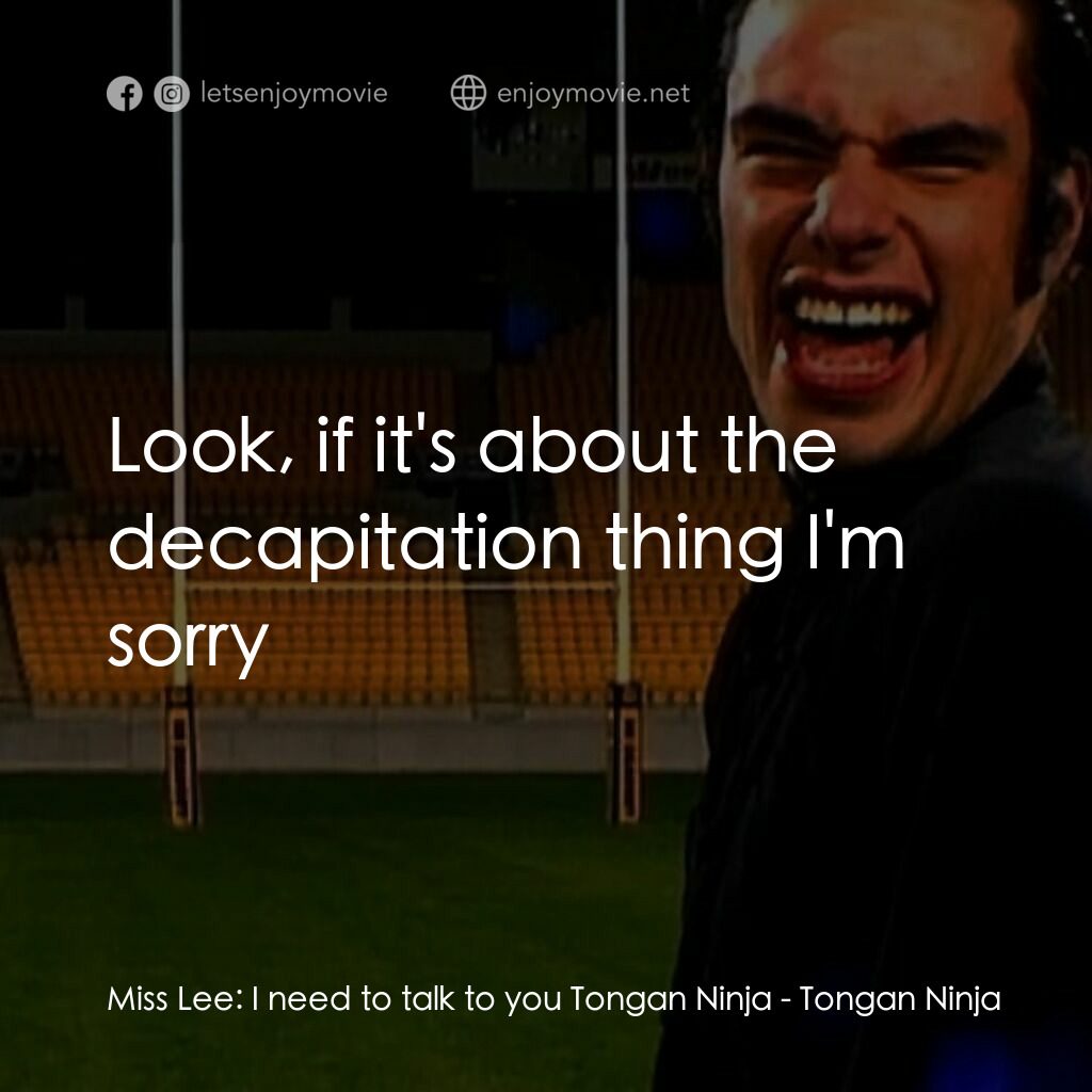 Tongan Ninja電影對白：Miss Lee:  I need to talk to you Tongan Ninja:  Look, if it's about the decapitat