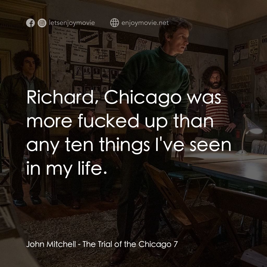 芝加哥七人案：驚世審判電影對白：John Mitchell: Richard, Chicago was more fucked up than any ten things I've seen 