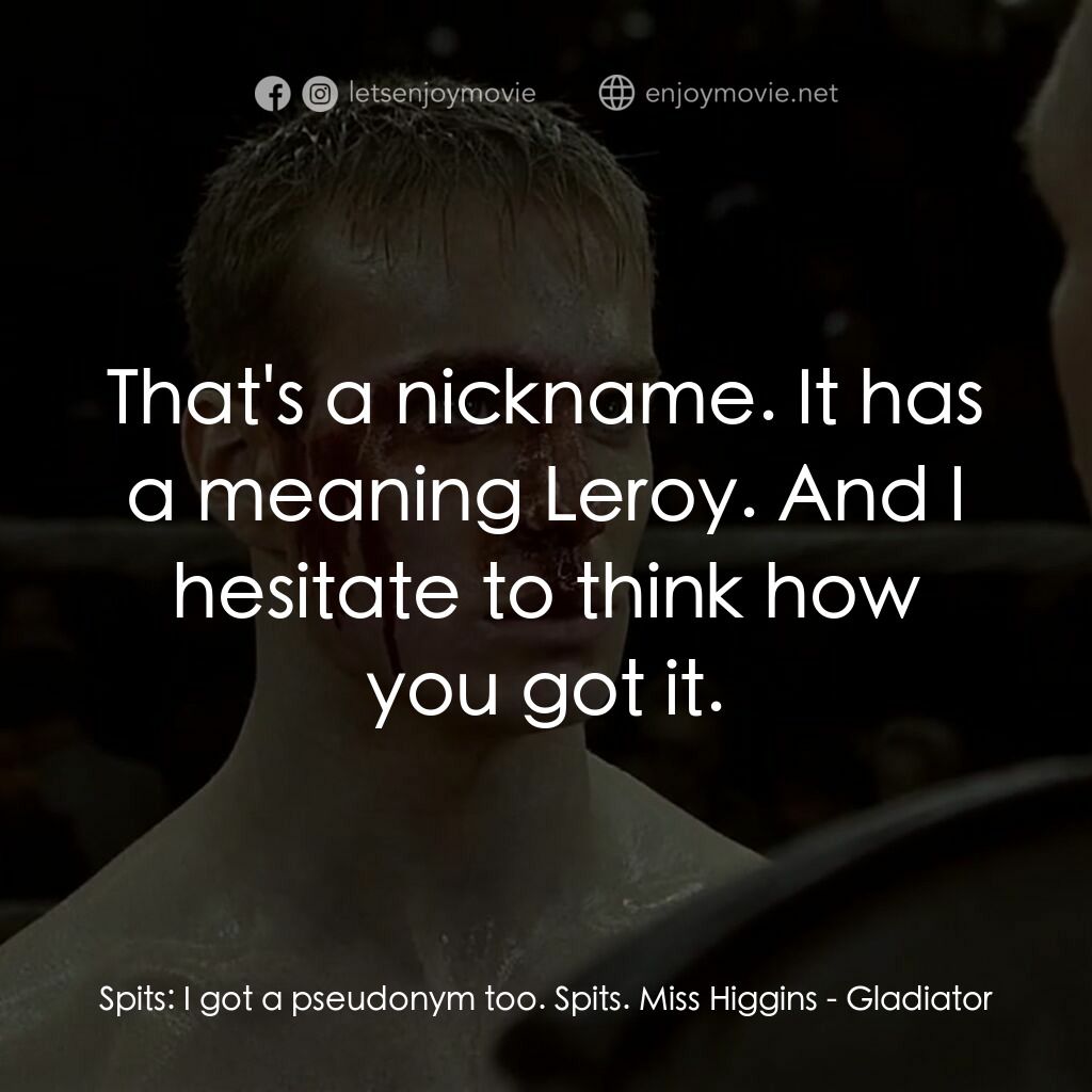 拳霸天下電影對白：Spits:  I got a pseudonym too. Spits. Miss Higgins:  That's a nickname. It has a 