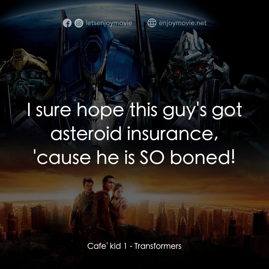 變形金剛電影對白：Cafe' kid 1: I sure hope this guy's got asteroid insurance, 'cause he is SO boned