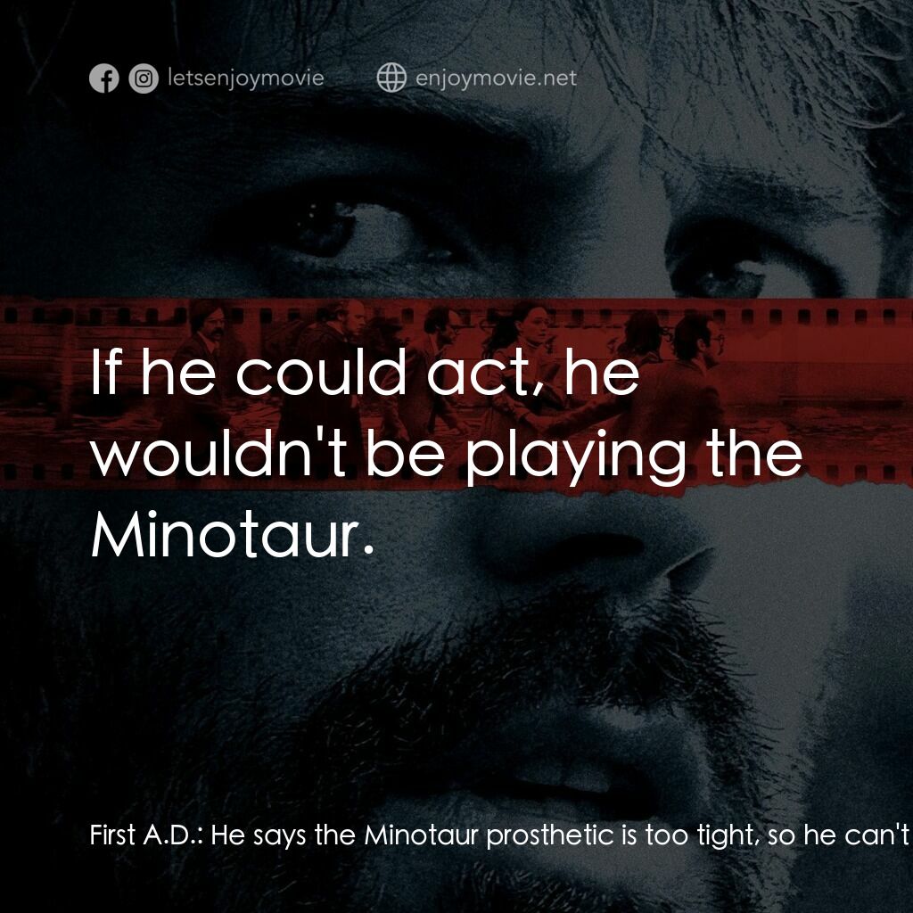 亞果出任務電影對白：First A.D.:  He says the Minotaur prosthetic is too tight, so he can't act. John 