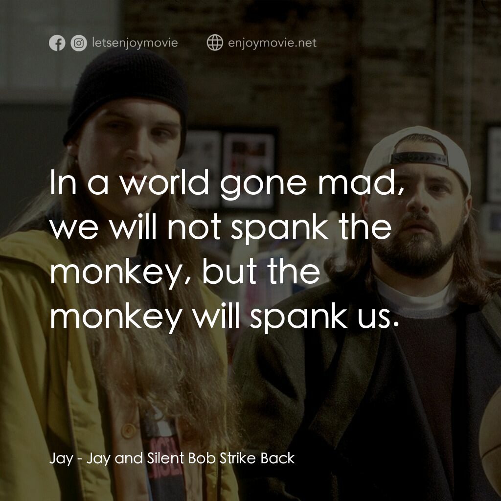 白爛賤客電影對白：Jay:  In a world gone mad, we will not spank the monkey, but the monkey will span