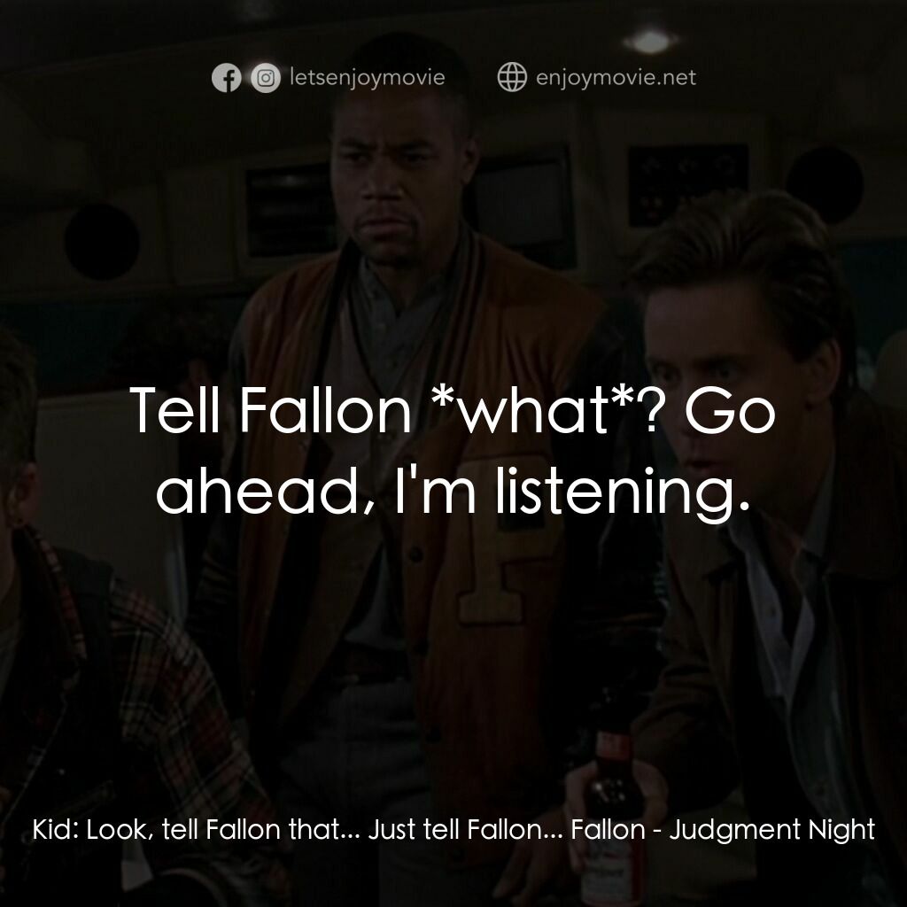 夜驚魂電影對白：Kid:  Look, tell Fallon that... Just tell Fallon... Fallon:  Tell Fallon *what*? 