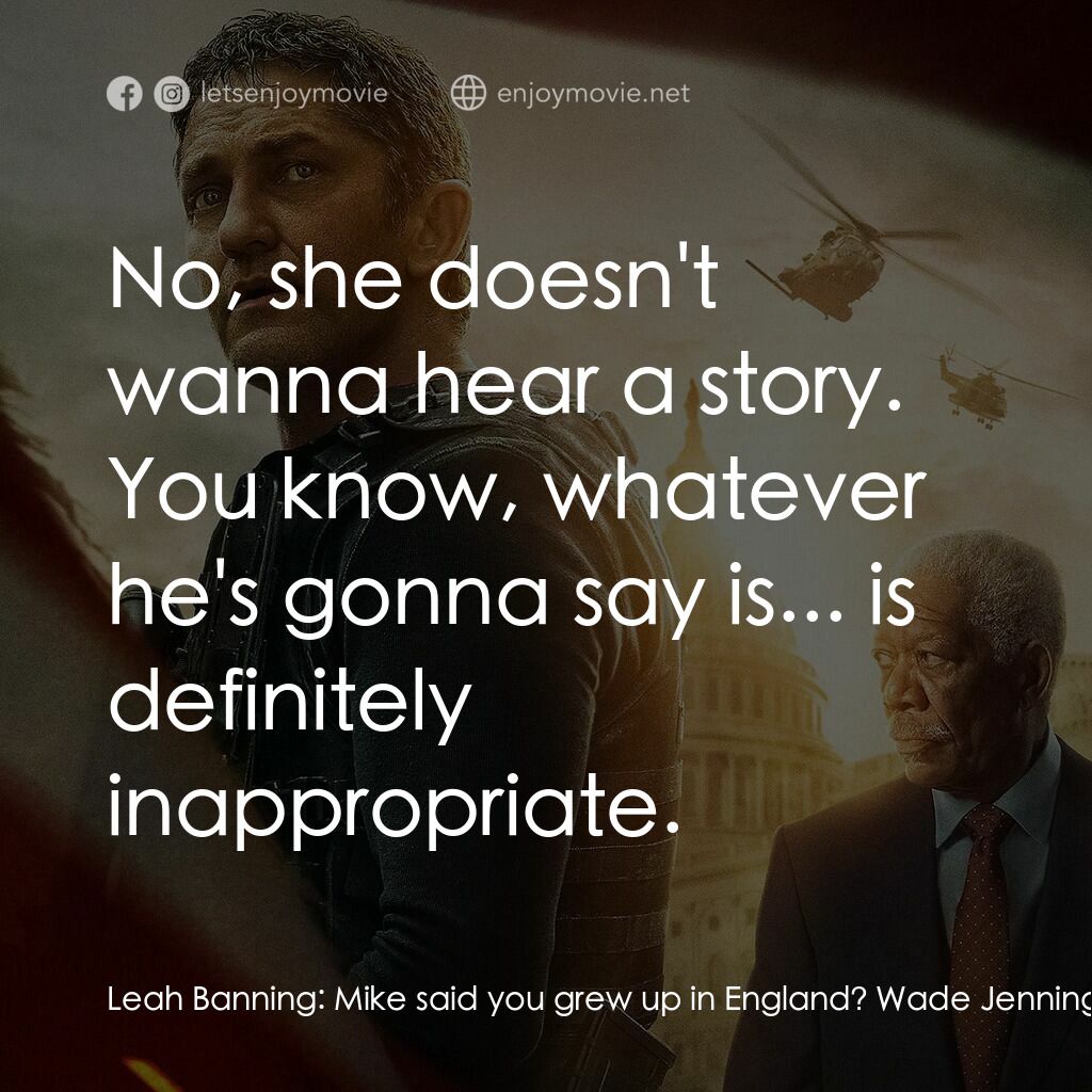 白宮淪陷3: 天使淪陷電影對白：Leah Banning:  Mike said you grew up in England? Wade Jennings:  Uh, yeah, I did.